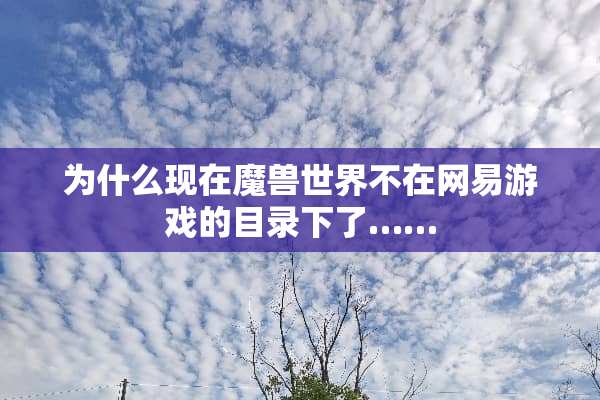 为什么现在魔兽世界不在网易游戏的目录下了……