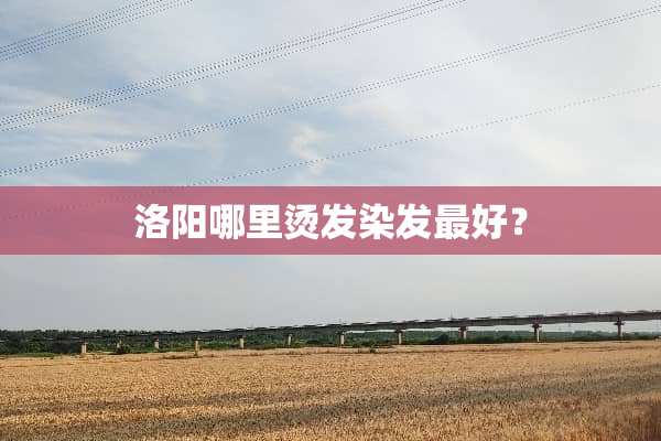 洛阳哪里烫发染发最好？
