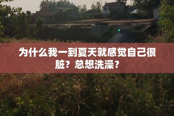 为什么我一到夏天就感觉自己很脏？总想洗澡？
