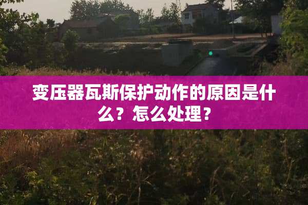变压器**保护动作的原因是什么？怎么处理？