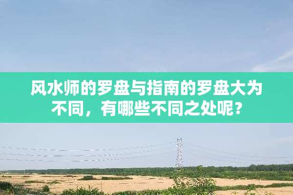 风水师的罗盘与指南的罗盘大为不同，有哪些不同之处呢？