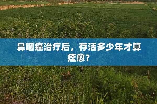 鼻咽癌治疗后，存活多少年才算痊愈？