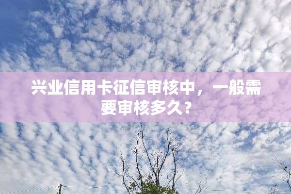 兴业信用卡征信审核中，一般需要审核多久？