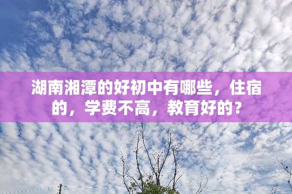 湖南湘潭的好初中有哪些，住宿的，学费不高，教育好的？