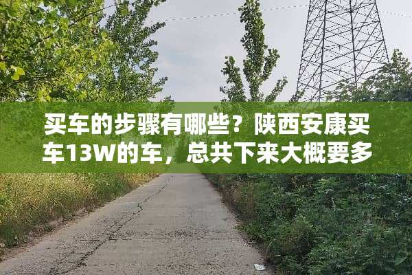 买车的步骤有哪些？陕西安康买车13W的车，总共下来大概要多少钱？