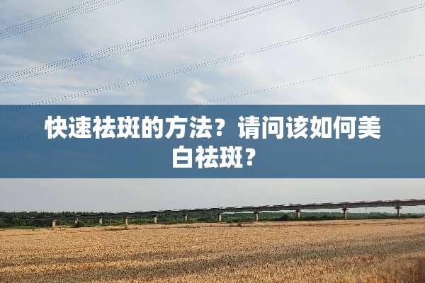 快速祛斑的方法？请问该如何美白祛斑？