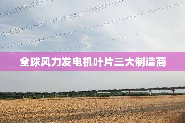 全球风力发电机叶片三大制造商