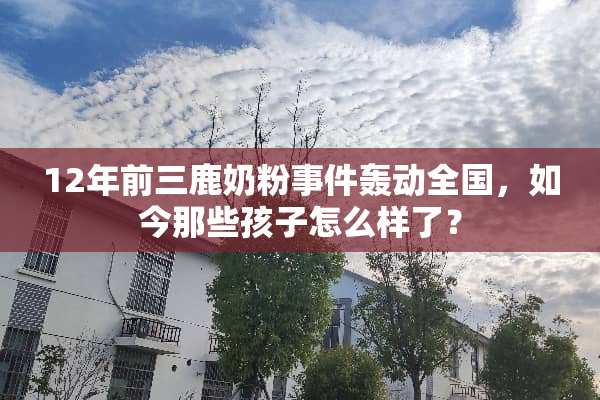 12年前三鹿奶粉事件轰动全国，如今那些孩子怎么样了？