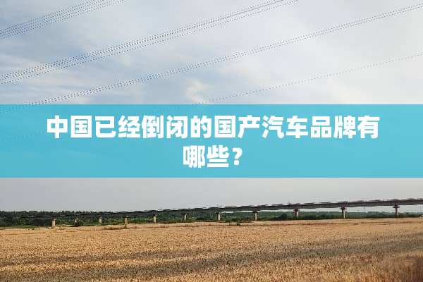 中国已经倒闭的国产汽车品牌有哪些？