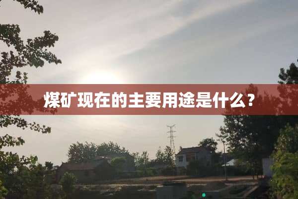 煤矿现在的主要用途是什么？