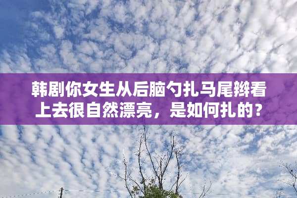 韩剧你女生从后脑勺扎马尾辫看上去很自然漂亮，是如何扎的？