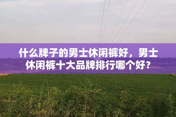 什么牌子的男士休闲裤好，男士休闲裤十大品牌排行哪个好？