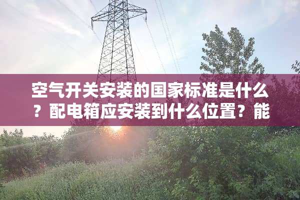 空气开关安装的国家标准是什么？配电箱应安装到什么位置？能否安装在金属归里？