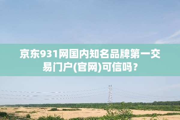 京东931网国内知名品牌第一交易门户(官网)可信吗？