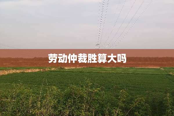 劳动仲裁胜算大吗