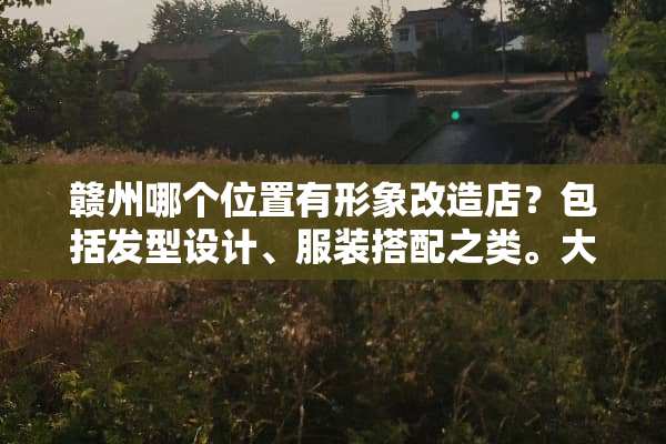 赣州哪个位置有形象改造店？包括发型设计、服装搭配之类。大约多少钱？