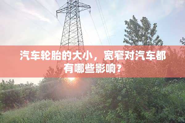汽车轮胎的大小，宽窄对汽车都有哪些影响？