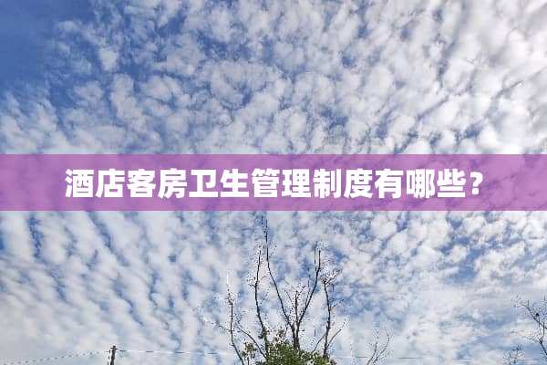 酒店客房卫生管理制度有哪些？