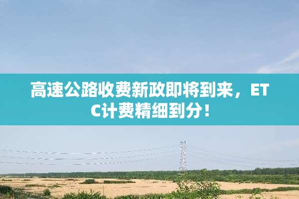 高速公路收费新政即将到来，ETC计费精细到分！