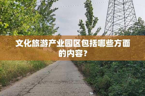 文化旅游产业园区包括哪些方面的内容？
