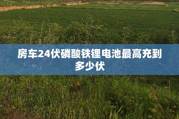 房车24伏磷酸铁锂电池最高充到多少伏