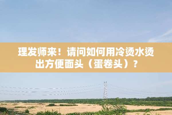 理发师来！请问如何用冷烫水烫出方便面头（蛋卷头）？