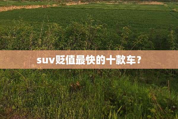 suv贬值最快的十款车？