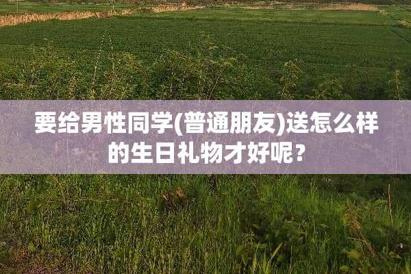 要给男性同学(普通朋友)送怎么样的生日礼物才好呢？