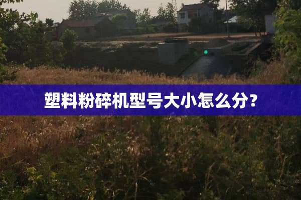 塑料粉碎机型号大小怎么分？