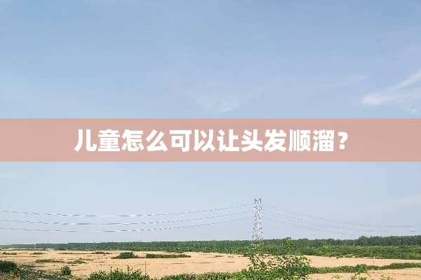 儿童怎么可以让头发顺溜？