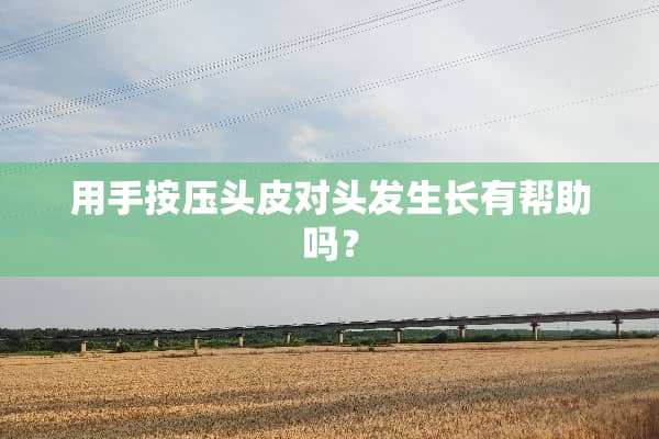 用手按压头皮对头发生长有帮助吗？