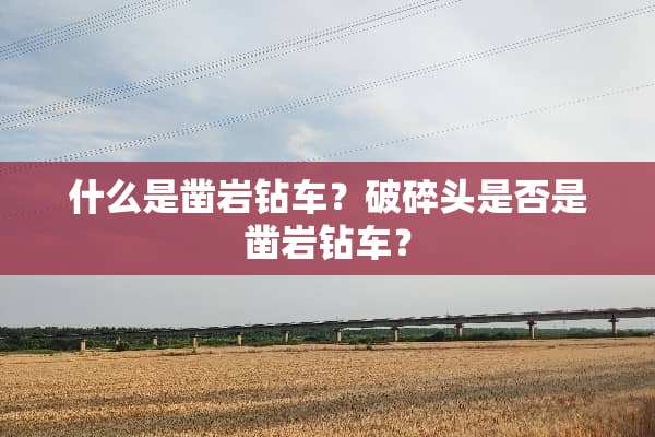 什么是凿岩钻车？破碎头是否是凿岩钻车？