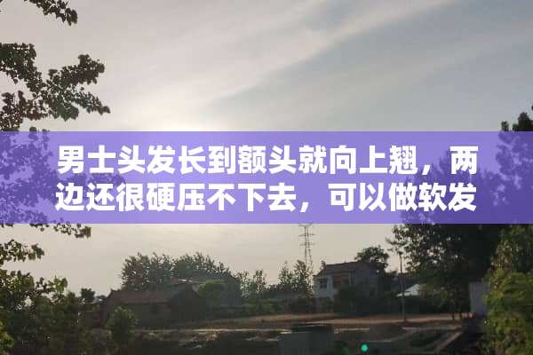 男士头发长到额头就向上翘，两边还很硬压不下去，可以做软发吗？
