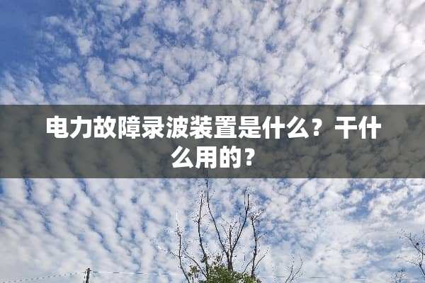 电力故障录波装置是什么？干什么用的？