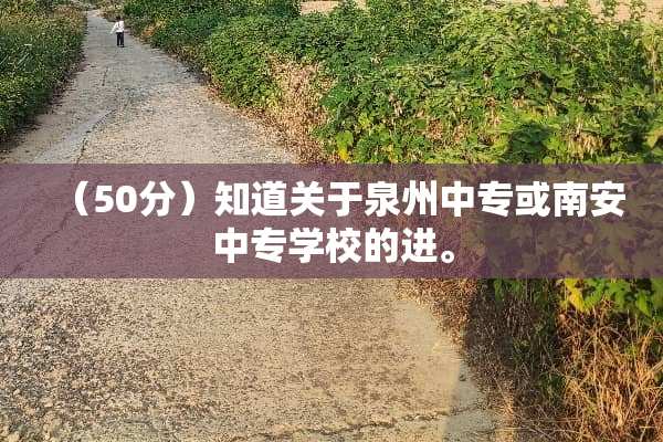 （50分）知道关于泉州中专或南安中专学校的进。