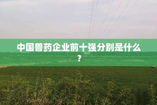 中国兽药企业前十强分别是什么？