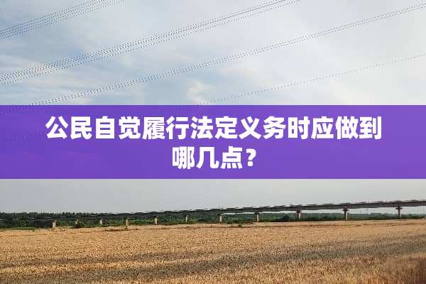 公民自觉履行法定义务时应做到哪几点？