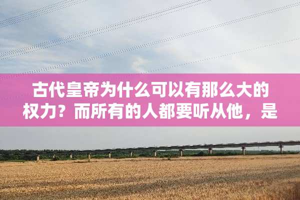 古代皇帝为什么可以有那么大的权力？而所有的人都要听从他，是大统吗？