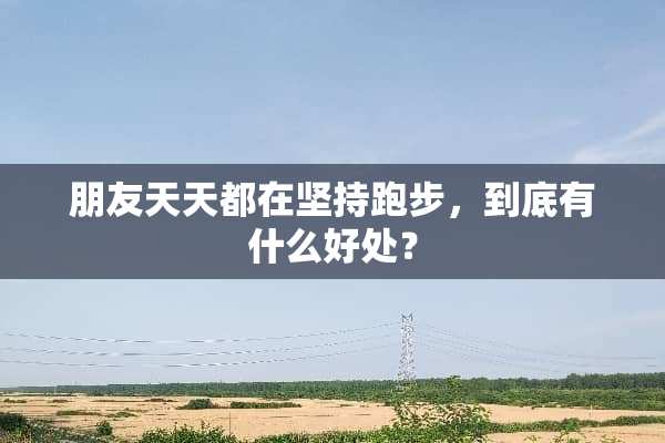 朋友天天都在坚持跑步，到底有什么好处？
