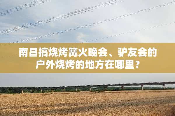 南昌搞烧烤篝火晚会、驴友会的户外烧烤的地方在哪里？
