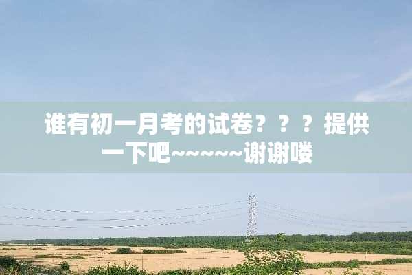 谁有初一月考的试卷？？？提供一下吧~~~~~谢谢喽