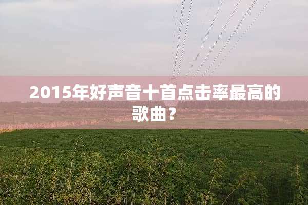 2015年好声音十首点击率最高的歌曲？