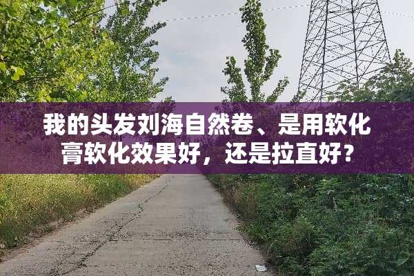 我的头发刘海自然卷、是用软化膏软化效果好，还是拉直好？