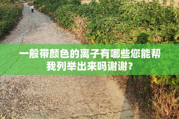 一般带颜色的离子有哪些您能帮我列举出来吗谢谢？