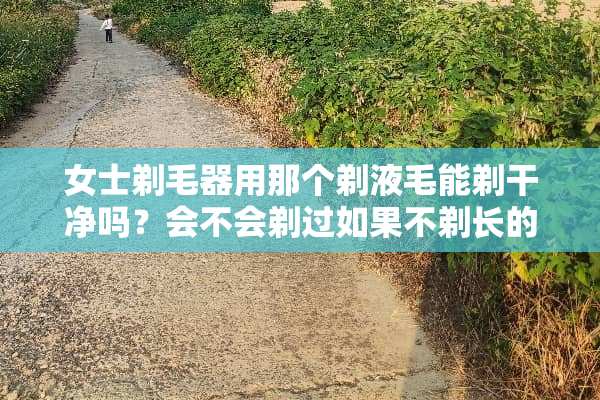 女士剃毛器用那个剃液毛能剃干净吗？会不会剃过如果不剃长的会更长？