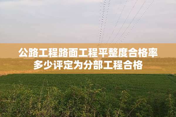 公路工程路面工程平整度合格率多少评定为分部工程合格