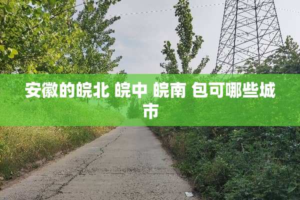 安徽的皖北 皖中 皖南 包可哪些城市