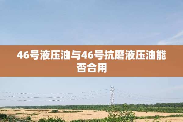 46号液压油与46号抗磨液压油能否合用