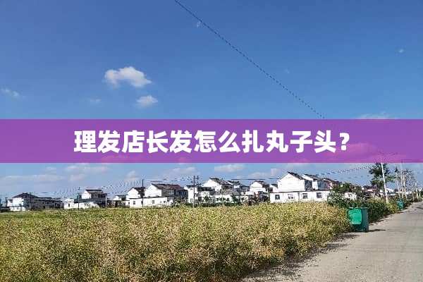 理发店长发怎么扎丸子头？