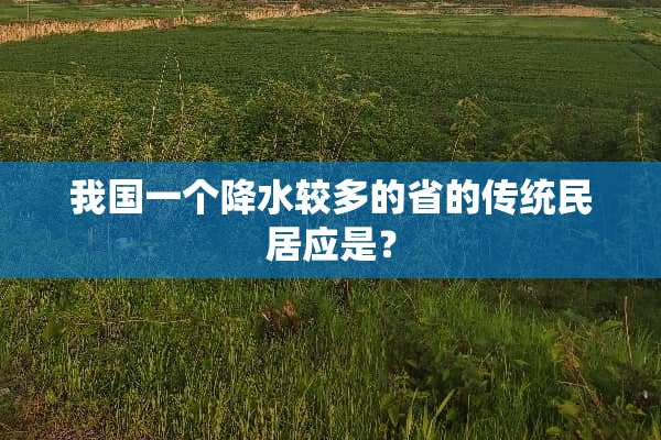 我国一个降水较多的省的传统民居应是？